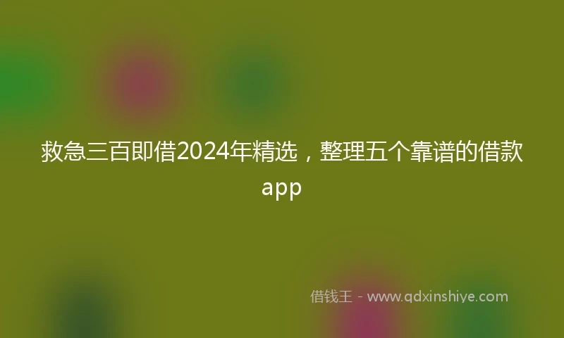 救急三百即借2024年精选，整理五个靠谱的借款app