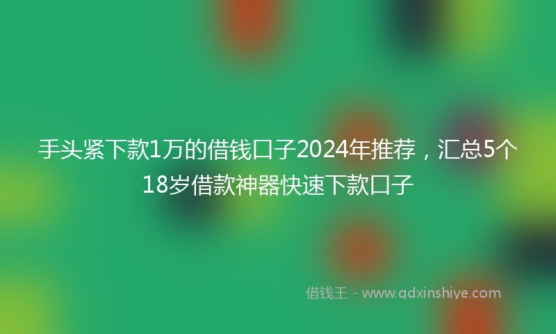 手头紧下款1万的借钱口子2024年推荐，汇总5个18岁借款神器快速下款口子