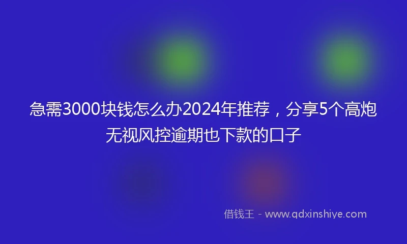 急需3000块钱怎么办2024年推荐，分享5个高炮无视风控逾期也下款的口子