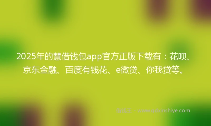2025年的慧借钱包app官方正版下载有：花呗、京东金融、百度有钱花、e微贷、你我贷等。