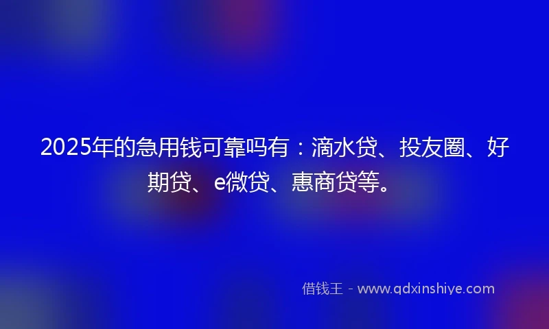 2025年的急用钱可靠吗有：滴水贷、投友圈、好期贷、e微贷、惠商贷等。