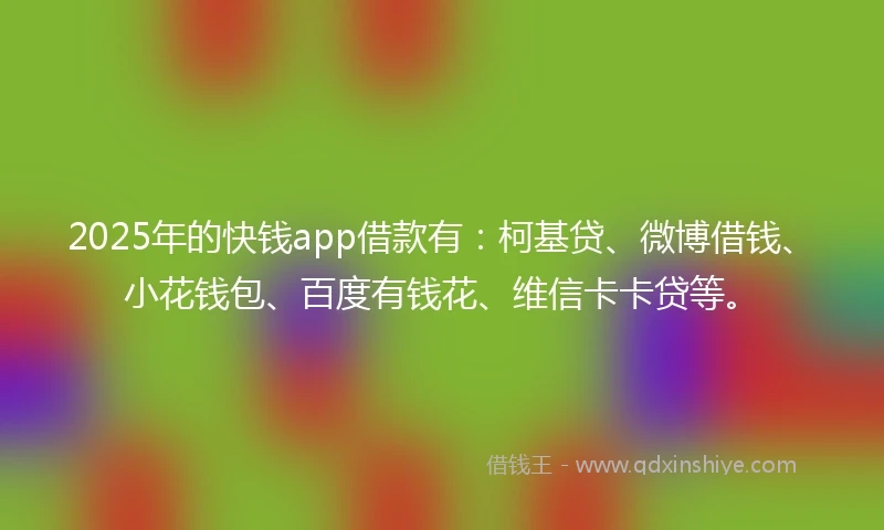 2025年的快钱app借款有：柯基贷、微博借钱、小花钱包、百度有钱花、维信卡卡贷等。