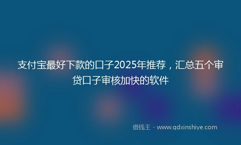 支付宝最好下款的口子2025年推荐，汇总五个审贷口子审核加快的软件