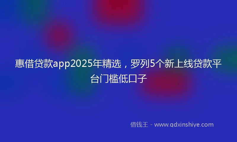 惠借贷款app2025年精选，罗列5个新上线贷款平台门槛低口子
