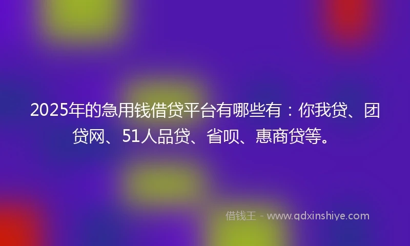 2025年的急用钱借贷平台有哪些有：你我贷、团贷网、51人品贷、省呗、惠商贷等。
