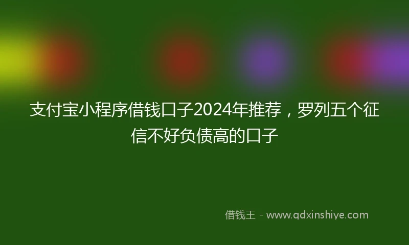 支付宝小程序借钱口子2024年推荐，罗列五个征信不好负债高的口子
