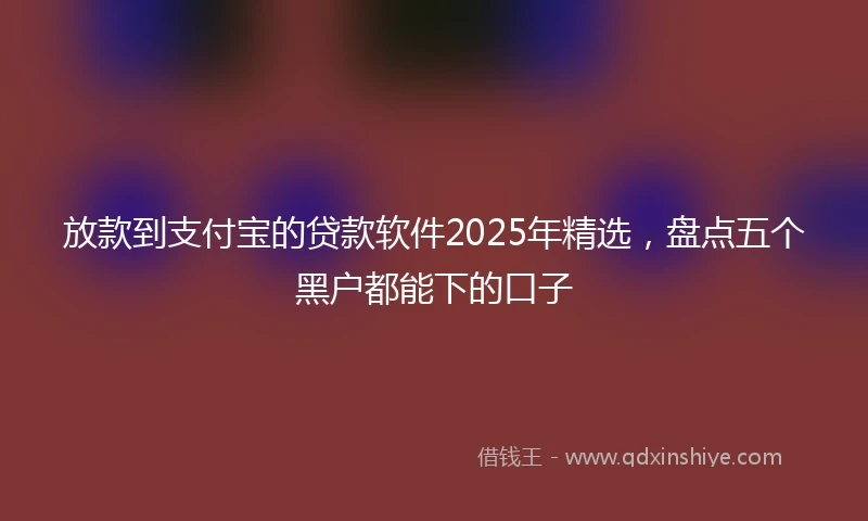 放款到支付宝的贷款软件2025年精选，盘点五个黑户都能下的口子
