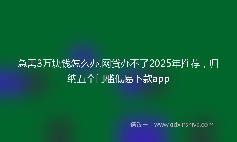 急需3万块钱怎么办,网贷办不了2025年推荐,归纳五个门槛低易下款app