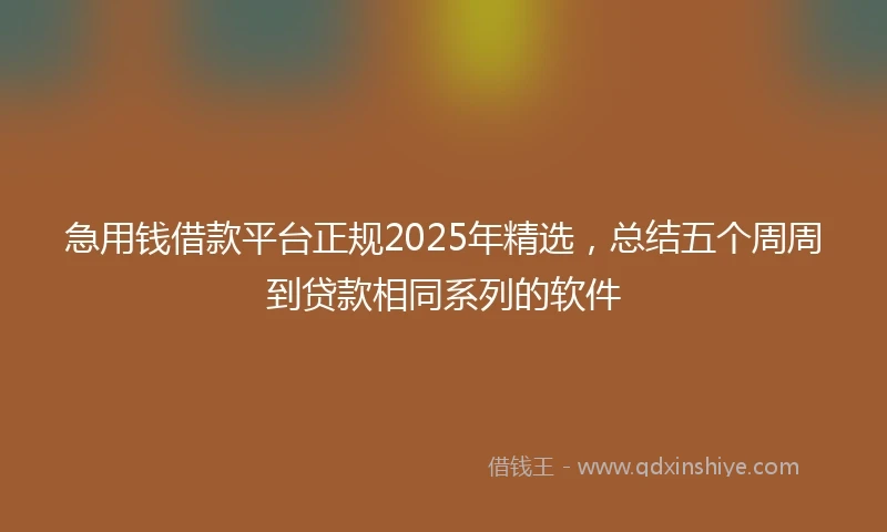急用钱借款平台正规2025年精选，总结五个周周到贷款相同系列的软件