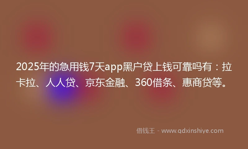 2025年的急用钱7天app黑户贷上钱可靠吗有：拉卡拉、人人贷、京东金融、360借条、惠商贷等。