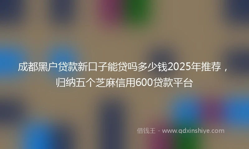 成都黑户贷款新口子能贷吗多少钱2025年推荐，归纳五个芝麻信用600贷款平台
