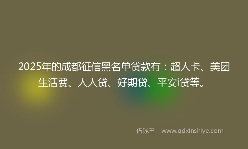 2025年的成都征信黑名单贷款有：超人卡、美团生活费、人人贷、好期贷、平安i贷等。