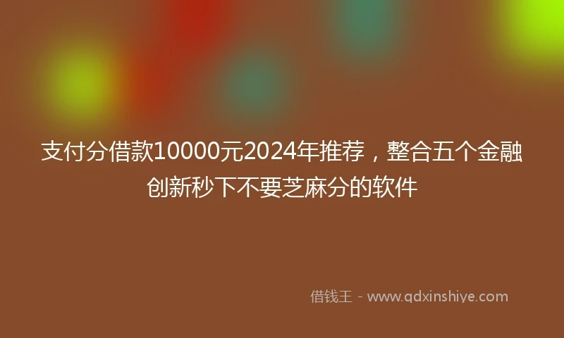 支付分借款10000元2024年推荐，整合五个金融创新秒下不要芝麻分的软件