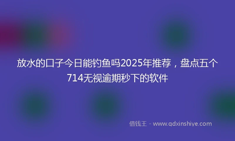 放水的口子今日能钓鱼吗2025年推荐，盘点五个714无视逾期秒下的软件