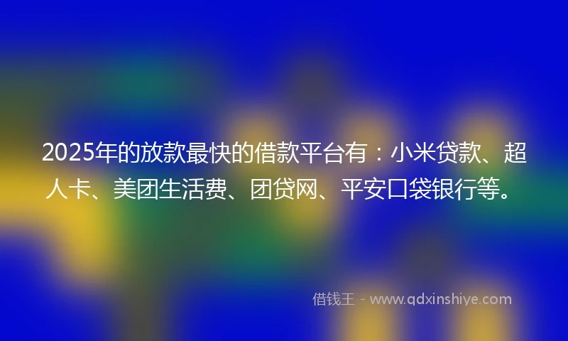 2025年的放款最快的借款平台有：小米贷款、超人卡、美团生活费、团贷网、平安口袋银行等。