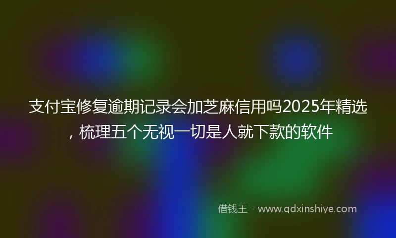 支付宝修复逾期记录会加芝麻信用吗2025年精选，梳理五个无视一切是人就下款的软件