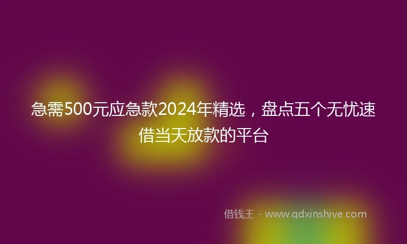 急需500元应急款2024年精选，盘点五个无忧速借当天放款的平台