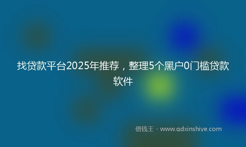 找贷款平台2025年推荐,整理5个黑户0门槛贷款软件