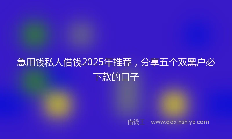 急用钱私人借钱2025年推荐，分享五个双黑户必下款的口子