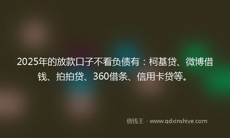 2025年的放款口子不看负债有：柯基贷、微博借钱、拍拍贷、360借条、信用卡贷等。