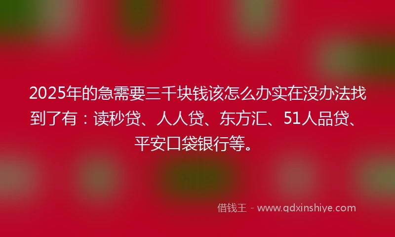 2025年的急需要三千块钱该怎么办实在没办法找到了有：读秒贷、人人贷、东方汇、51人品贷、平安口袋银行等。
