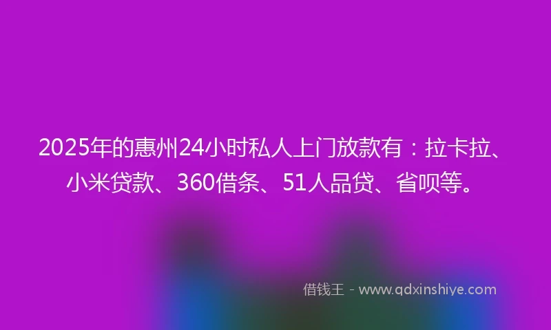 2025年的惠州24小时私人上门放款有：拉卡拉、小米贷款、360借条、51人品贷、省呗等。