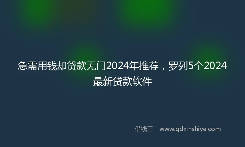 急需用钱却贷款无门2024年推荐，罗列5个2024最新贷款软件