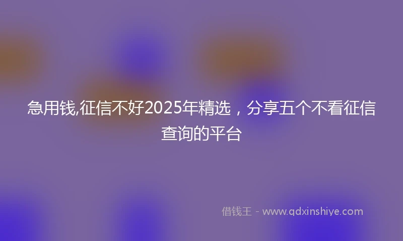 急用钱,征信不好2025年精选，分享五个不看征信查询的平台