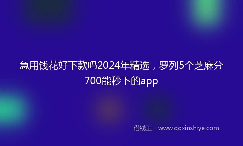 急用钱花好下款吗2024年精选，罗列5个芝麻分700能秒下的app