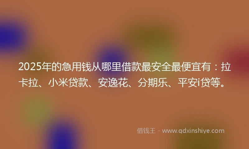 2025年的急用钱从哪里借款最安全最便宜有：拉卡拉、小米贷款、安逸花、分期乐、平安i贷等。