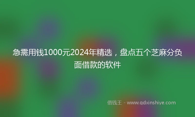 急需用钱1000元2024年精选，盘点五个芝麻分负面借款的软件
