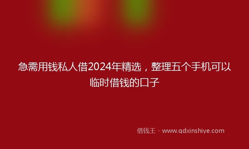 急需用钱私人借2024年精选，整理五个手机可以临时借钱的口子