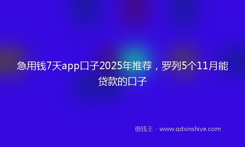 急用钱7天app口子2025年推荐，罗列5个11月能贷款的口子