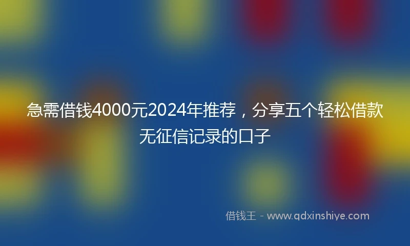 急需借钱4000元2024年推荐，分享五个轻松借款无征信记录的口子