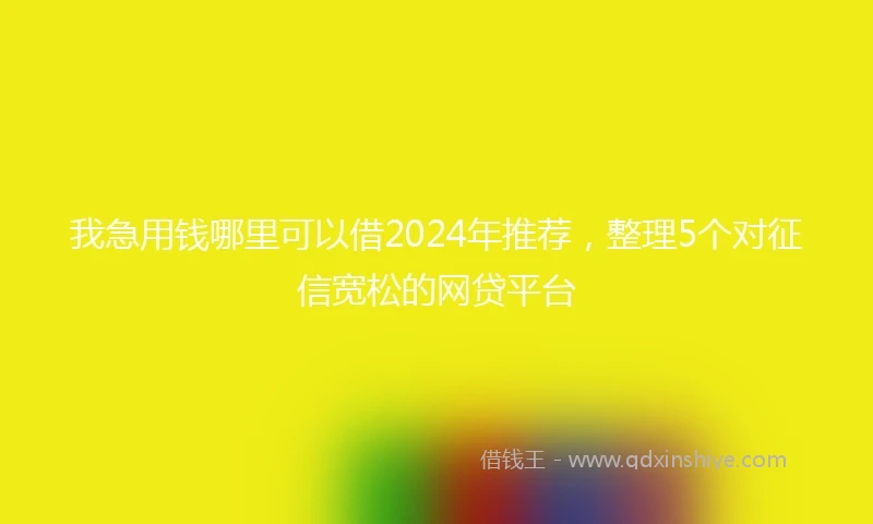 我急用钱哪里可以借2024年推荐，整理5个对征信宽松的网贷平台