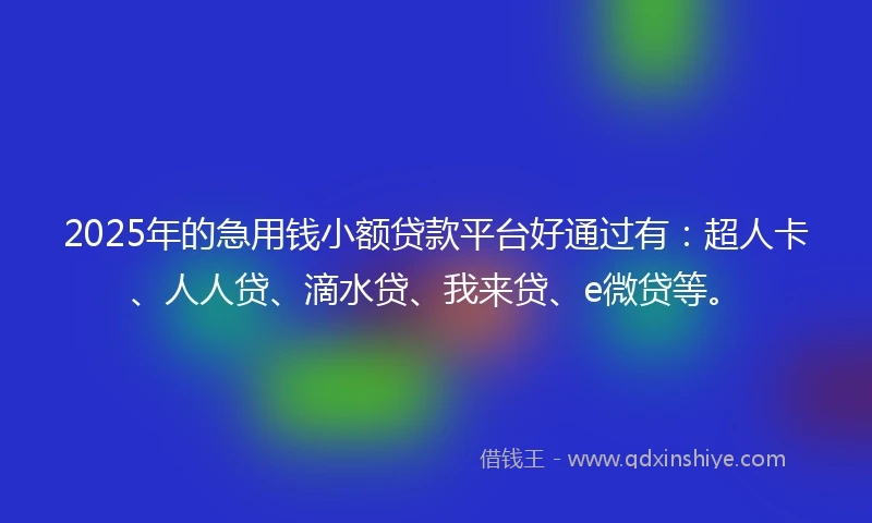2025年的急用钱小额贷款平台好通过有：超人卡、人人贷、滴水贷、我来贷、e微贷等。