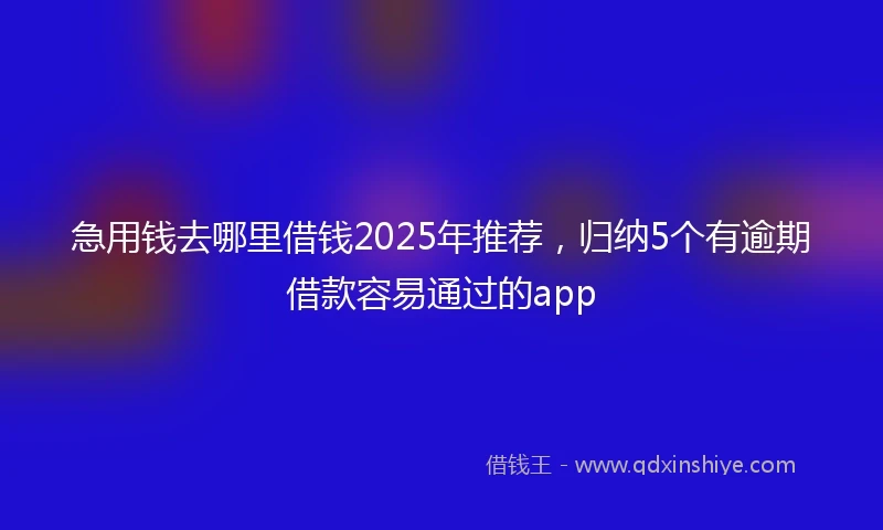 急用钱去哪里借钱2025年推荐，归纳5个有逾期借款容易通过的app