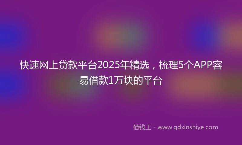 快速网上贷款平台2025年精选，梳理5个APP容易借款1万块的平台