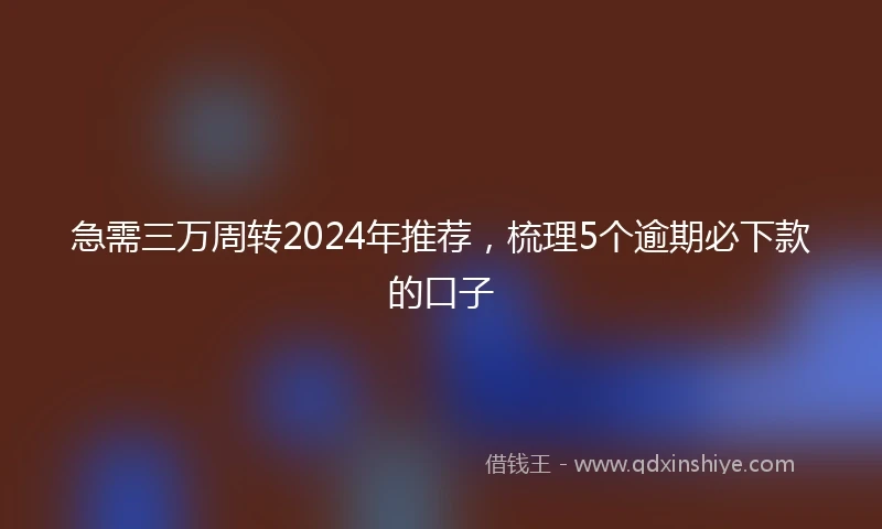 急需三万周转2024年推荐，梳理5个逾期必下款的口子