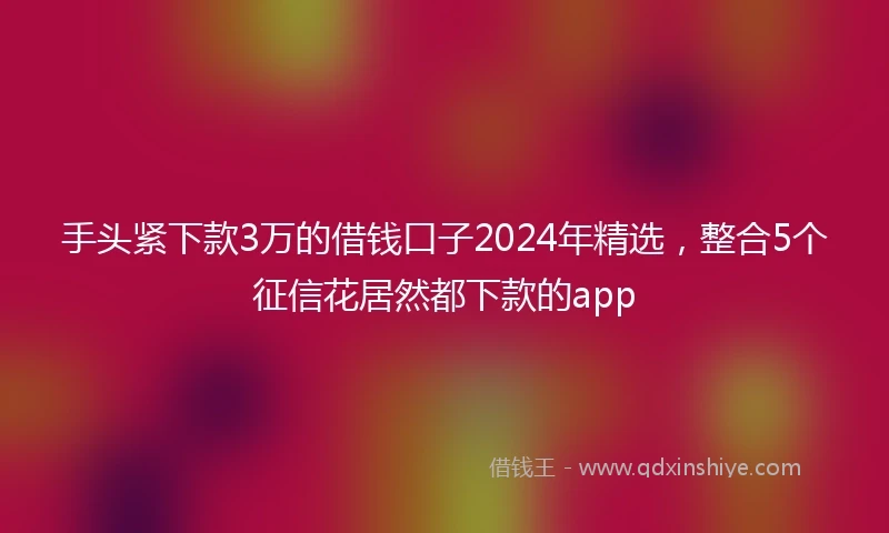 手头紧下款3万的借钱口子2024年精选，整合5个征信花居然都下款的app