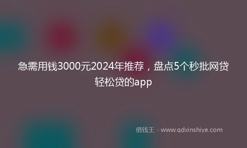 急需用钱3000元2024年推荐，盘点5个秒批网贷轻松贷的app