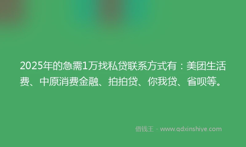 2025年的急需1万找私贷联系方式有：美团生活费、中原消费金融、拍拍贷、你我贷、省呗等。