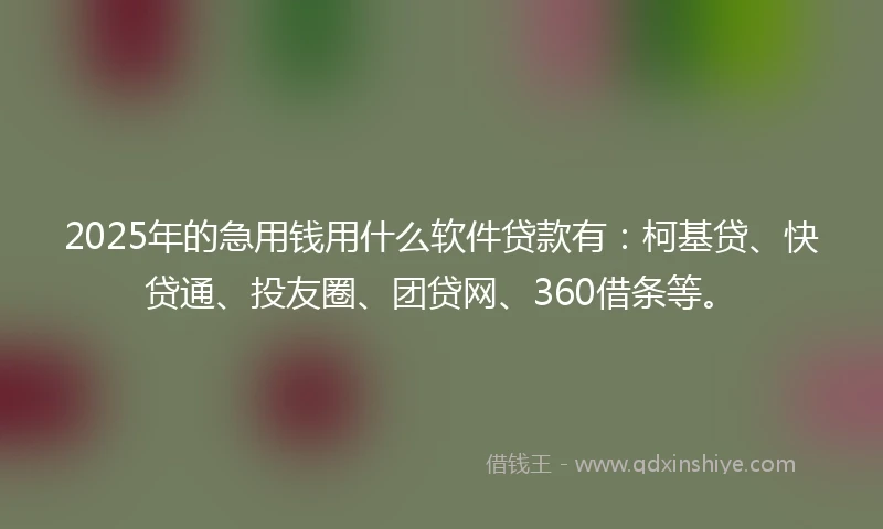 2025年的急用钱用什么软件贷款有：柯基贷、快贷通、投友圈、团贷网、360借条等。