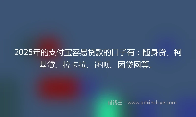 2025年的支付宝容易贷款的口子有：随身贷、柯基贷、拉卡拉、还呗、团贷网等。
