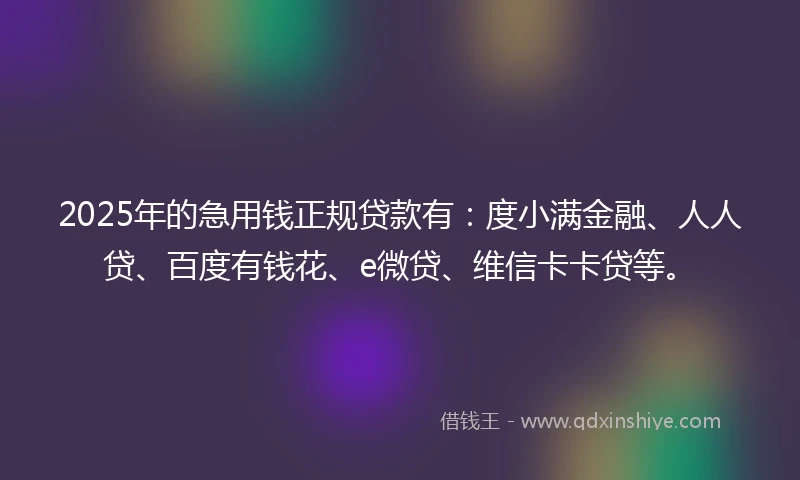2025年的急用钱正规贷款有：度小满金融、人人贷、百度有钱花、e微贷、维信卡卡贷等。
