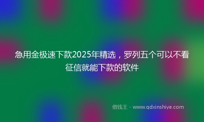 急用金极速下款2025年精选，罗列五个可以不看征信就能下款的软件