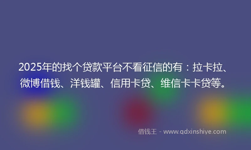 2025年的找个贷款平台不看征信的有:拉卡拉、微博借钱、洋钱罐、信用卡贷、维信卡卡贷等。