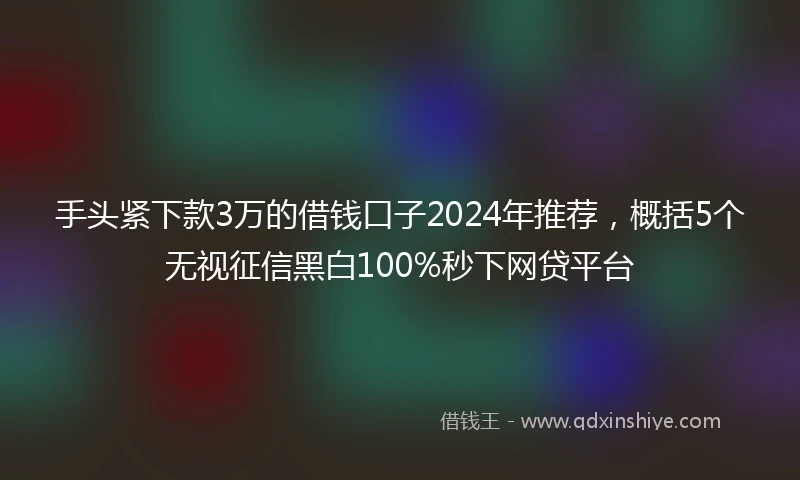 手头紧下款3万的借钱口子2024年推荐，概括5个无视征信黑白100%秒下网贷平台