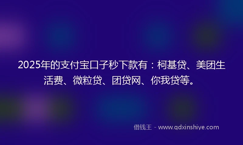 2025年的支付宝口子秒下款有：柯基贷、美团生活费、微粒贷、团贷网、你我贷等。