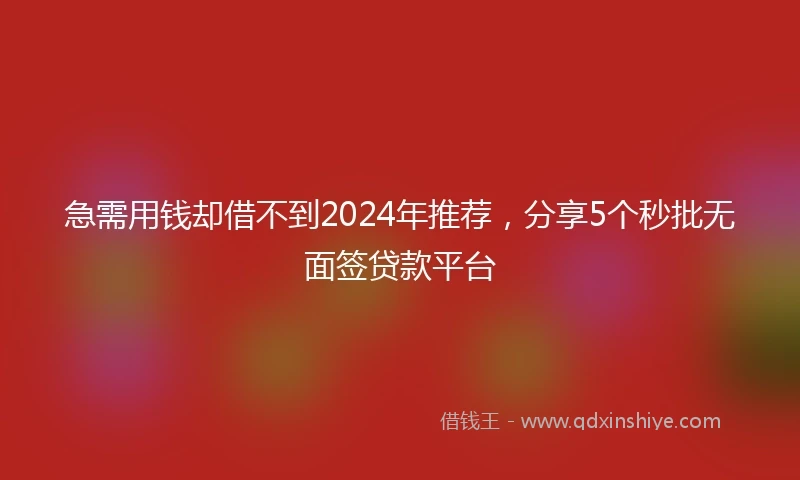 急需用钱却借不到2024年推荐，分享5个秒批无面签贷款平台